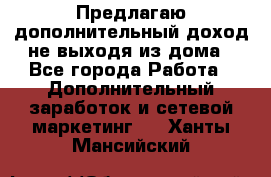 Предлагаю дополнительный доход не выходя из дома - Все города Работа » Дополнительный заработок и сетевой маркетинг   . Ханты-Мансийский